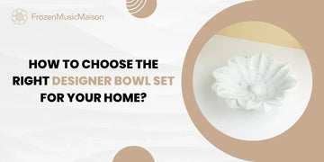 How to Choose the Right Designer Bowl Set for Your Home?